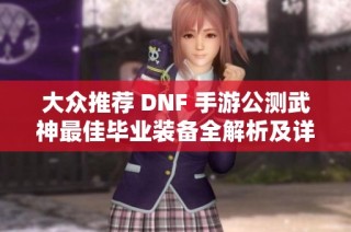 大众推荐 DNF 手游公测武神最佳毕业装备全解析及详细选择建议
