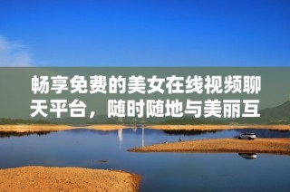 畅享免费的美女在线视频聊天平台，随时随地与美丽互动交流