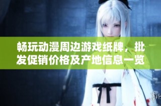 畅玩动漫周边游戏纸牌，批发促销价格及产地信息一览