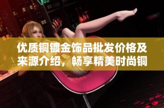 优质铜镀金饰品批发价格及来源介绍，畅享精美时尚铜饰品的购物体验