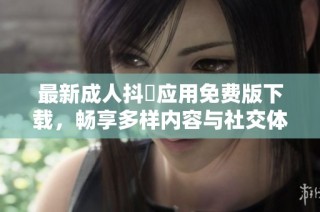 最新成人抖抈应用免费版下载，畅享多样内容与社交体验！