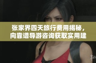 张家界四天旅行费用揭秘，向靠谱导游咨询获取实用建议与建议