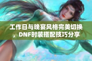 工作日与晚宴风格完美切换，DNF时装搭配技巧分享