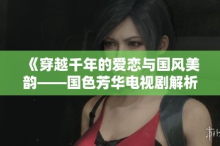 《穿越千年的爱恋与国风美韵——国色芳华电视剧解析》
