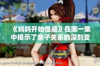 《妈妈开始慢迎》在哪一集中揭示了亲子关系的深刻变化和成长故事