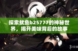 探索鱿鱼b25777的神秘世界，揭开美味背后的故事