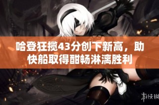 哈登狂揽43分创下新高，助快船取得酣畅淋漓胜利