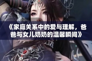 《家庭关系中的爱与理解，爸爸与女儿奶奶的温馨瞬间》