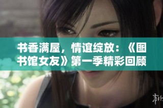 书香满屋，情谊绽放：《图书馆女友》第一季精彩回顾与剧情解析