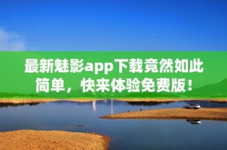 最新魅影app下载竟然如此简单，快来体验免费版！
