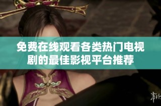 免费在线观看各类热门电视剧的最佳影视平台推荐