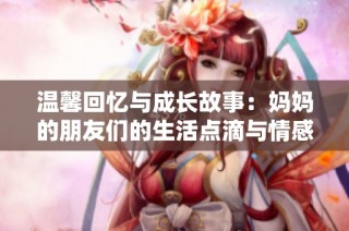 温馨回忆与成长故事：妈妈的朋友们的生活点滴与情感交织