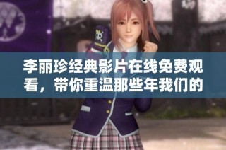 李丽珍经典影片在线免费观看，带你重温那些年我们的电影回忆