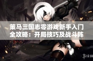 策马三国志零游戏新手入门全攻略：开局技巧及战斗阵容详解