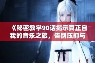 《秘密教学90话揭示真正自我的音乐之旅，告别压抑与束缚》