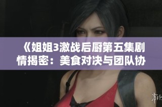 《姐姐3激战后厨第五集剧情揭密：美食对决与团队协作的精彩纷呈》