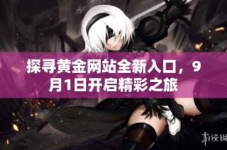 探寻黄金网站全新入口，9月1日开启精彩之旅