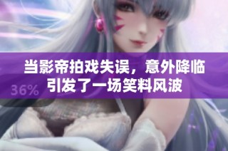 当影帝拍戏失误，意外降临引发了一场笑料风波