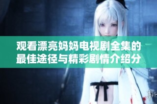 观看漂亮妈妈电视剧全集的最佳途径与精彩剧情介绍分享