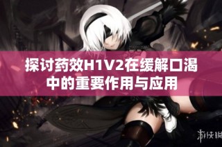 探讨药效H1V2在缓解口渴中的重要作用与应用