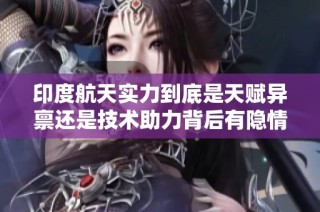 印度航天实力到底是天赋异禀还是技术助力背后有隐情