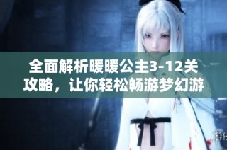 全面解析暖暖公主3-12关攻略，让你轻松畅游梦幻游戏世界