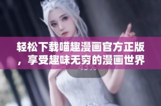 轻松下载喵趣漫画官方正版，享受趣味无穷的漫画世界
