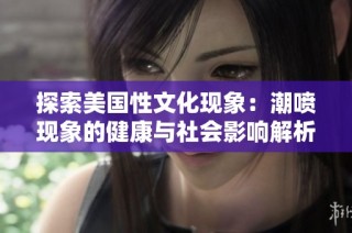 探索美国性文化现象：潮喷现象的健康与社会影响解析