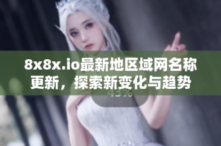 8x8x.io最新地区域网名称更新，探索新变化与趋势