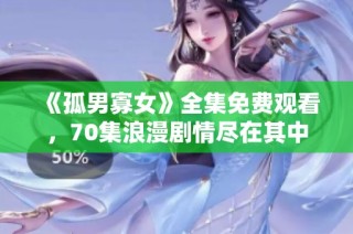 《孤男寡女》全集免费观看，70集浪漫剧情尽在其中