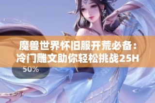 魔兽世界怀旧服开荒必备：冷门雕文助你轻松挑战25HTOC小强