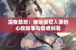深夜禁忌：被迫侵犯人妻的心碎故事与情感纠葛