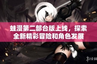 蛙漫第二部台版上线，探索全新精彩冒险和角色发展