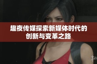 趣夜传媒探索新媒体时代的创新与变革之路