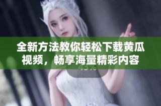 全新方法教你轻松下载黄瓜视频，畅享海量精彩内容
