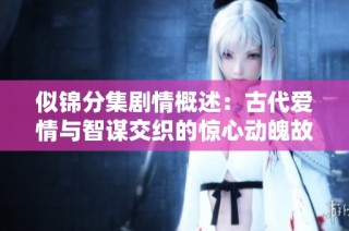 似锦分集剧情概述：古代爱情与智谋交织的惊心动魄故事全解析