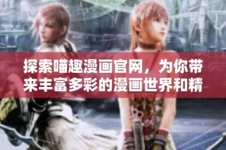 探索喵趣漫画官网，为你带来丰富多彩的漫画世界和精彩内容！