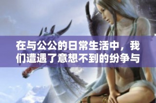 在与公公的日常生活中，我们遭遇了意想不到的纷争与挑战