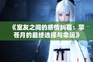 《室友之间的感情纠葛：擎苍月的最终选择与命运》
