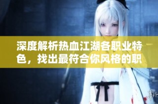 深度解析热血江湖各职业特色，找出最符合你风格的职业选择！
