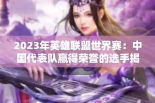2023年英雄联盟世界赛：中国代表队赢得荣誉的选手揭秘