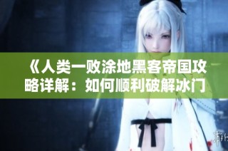 《人类一败涂地黑客帝国攻略详解：如何顺利破解冰门探索新地图》
