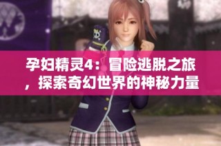 孕妇精灵4：冒险逃脱之旅，探索奇幻世界的神秘力量