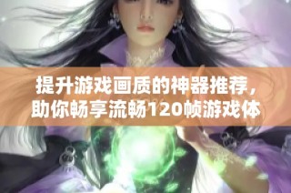 提升游戏画质的神器推荐，助你畅享流畅120帧游戏体验！