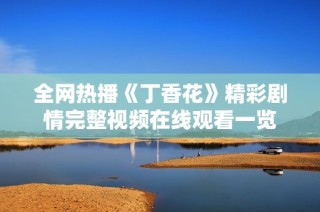 全网热播《丁香花》精彩剧情完整视频在线观看一览