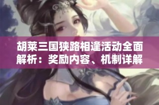 胡莱三国狭路相逢活动全面解析：奖励内容、机制详解及应对策略