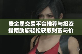 贵金属交易平台推荐与投资指南助您轻松获取财富与价值提升
