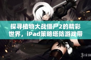 探寻植物大战僵尸2的精彩世界，iPad策略塔防游戏带来的独特体验分析