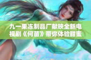 九一果冻制品厂献映全新电视剧《何苗》带你体验甜蜜人生与情感纠葛