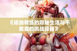《瑜伽教练的隐秘生活与不戴套的挑战探秘》